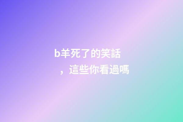 b羊死了的笑話，這些你看過嗎-第1張-觀點-玄機派